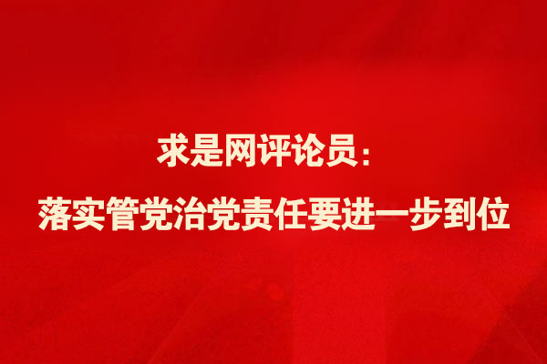 求是网评论员：落实管党治党责任要进一步到位