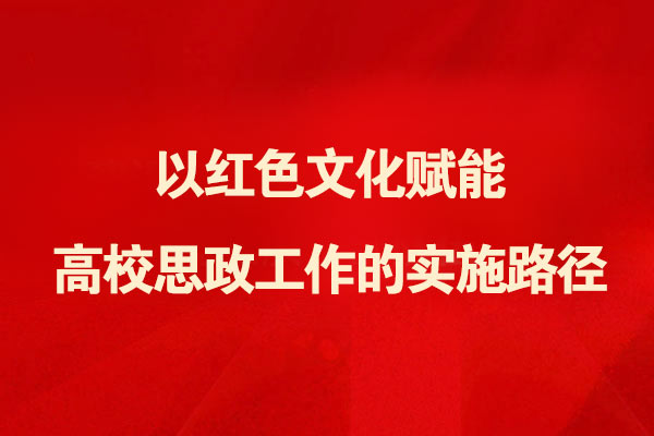 以红色文化赋能高校思政工作的实施路径