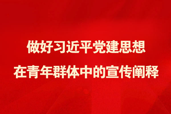 做好习近平党建思想在青年群体中的宣传阐释