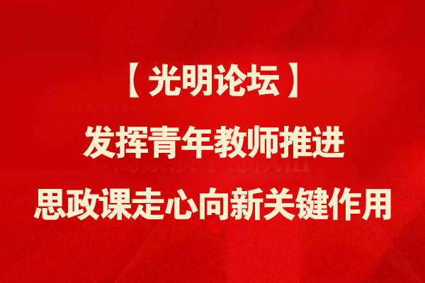 【光明论坛】发挥青年教师推进思政课走心向新关键作用